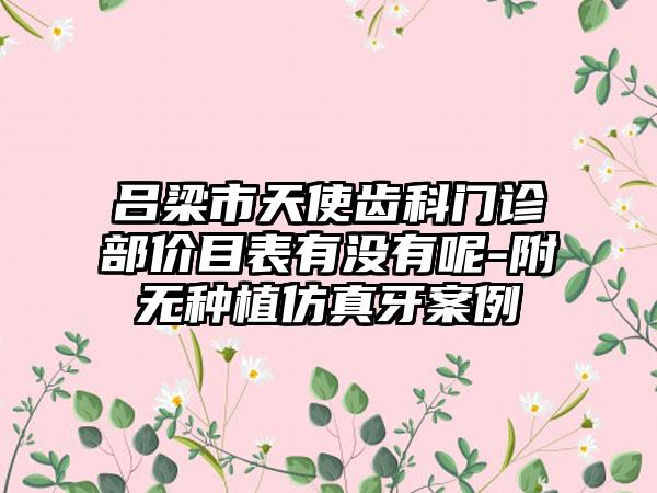 吕梁市天使齿科门诊部价目表有没有呢-附无种植仿真牙案例