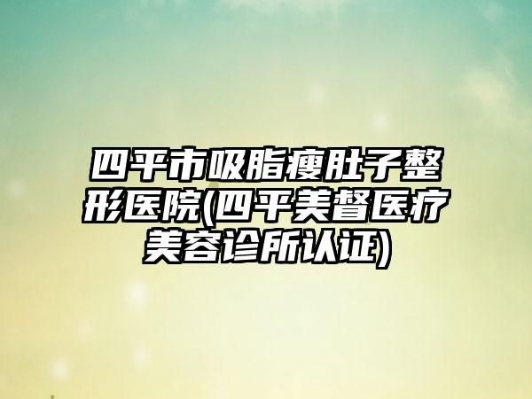 四平市吸脂瘦肚子整形医院(四平美督医疗美容诊所认证)