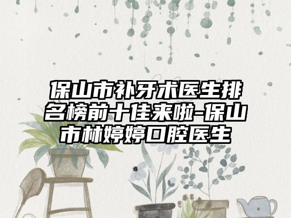 保山市补牙术医生排名榜前十佳来啦-保山市林婷婷口腔医生