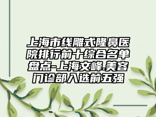 上海市线雕式隆鼻医院排行前十综合名单盘点-上海文峰.美容门诊部入选前五强