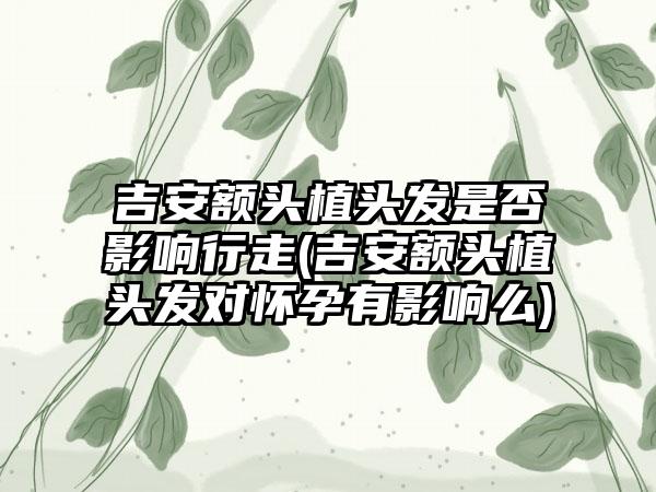 吉安额头植头发是否影响行走(吉安额头植头发对怀孕有影响么)