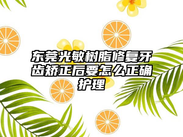 东莞光敏树脂修复牙齿矫正后要怎么正确护理