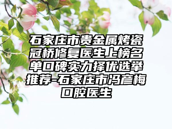 石家庄市贵金属烤瓷冠桥修复医生上榜名单口碑实力择优选举推荐-石家庄市冯彦梅口腔医生