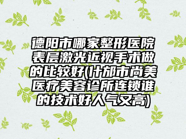 德阳市哪家整形医院表层激光近视手术做的比较好(什邡市尚美医疗美容诊所连锁谁的技术好人气又高)
