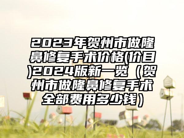 2023年贺州市做隆鼻修复手术价格(价目)2024版新一览（贺州市做隆鼻修复手术全部费用多少钱）