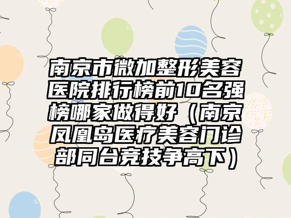 南京市微加整形美容医院排行榜前10名强榜哪家做得好(南京凤凰岛医疗美容门诊部同台竞技争高下)