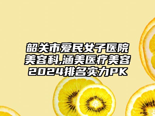 韶关市爱民女子医院美容科,涵美医疗美容2024排名实力PK