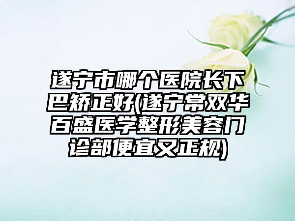 遂宁市哪个医院长下巴矫正好(遂宁常双华百盛医学整形美容门诊部便宜又正规)