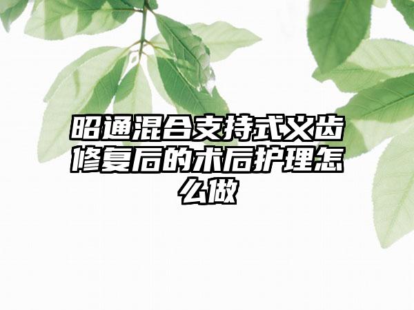 昭通混合支持式义齿修复后的术后护理怎么做