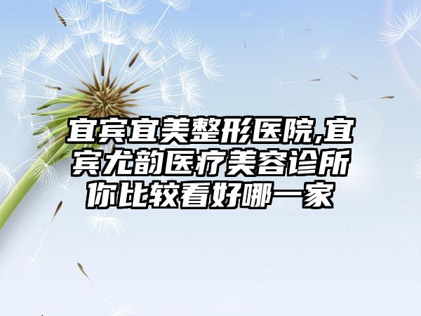 宜宾宜美整形医院,宜宾尤韵医疗美容诊所你比较看好哪一家