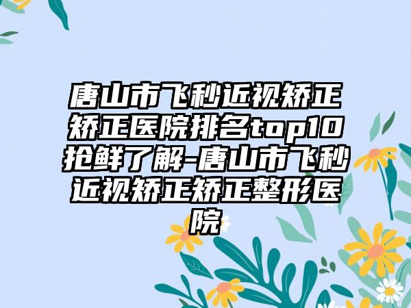 唐山市飞秒近视矫正矫正医院排名top10抢鲜了解-唐山市飞秒近视矫正矫正整形医院