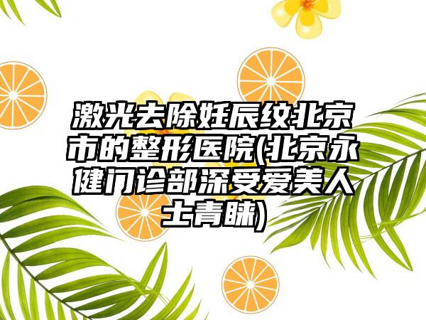 激光去除妊辰纹北京市的整形医院(北京永健门诊部深受爱美人士青睐)