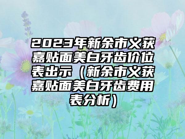 2023年新余市义获嘉贴面美白牙齿价位表出示(新余市义获嘉贴面美白牙齿费用表分析)