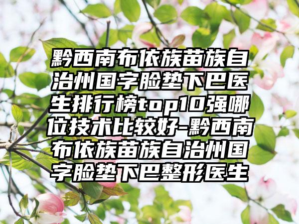 黔西南布依族苗族自治州国字脸垫下巴医生排行榜top10强哪位技术比较好-黔西南布依族苗族自治州国字脸垫下巴整形医生