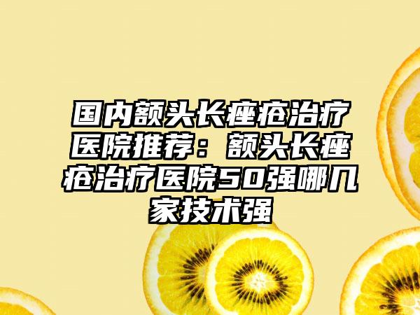 国内额头长痤疮治疗医院推荐:额头长痤疮治疗医院50强哪几家技术强