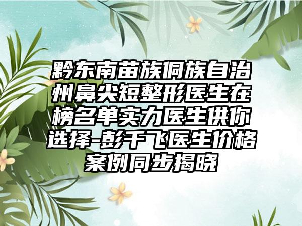 黔东南苗族侗族自治州鼻尖短整形医生在榜名单实力医生供你选择-彭千飞医生价格案例同步揭晓