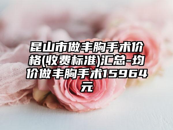昆山市做丰胸手术价格(收费标准)汇总-均价做丰胸手术15964元