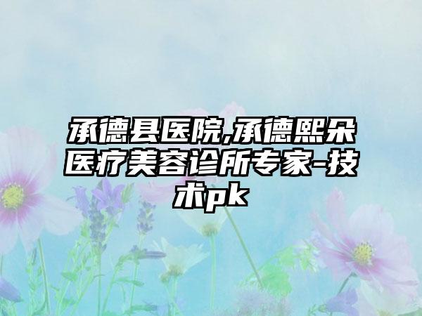 承德县医院,承德熙朵医疗美容诊所专家-技术pk