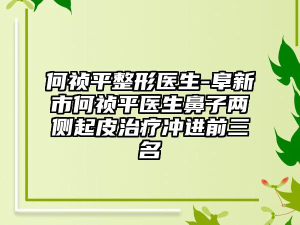 何祯平整形医生-阜新市何祯平医生鼻子两侧起皮治疗冲进前三名