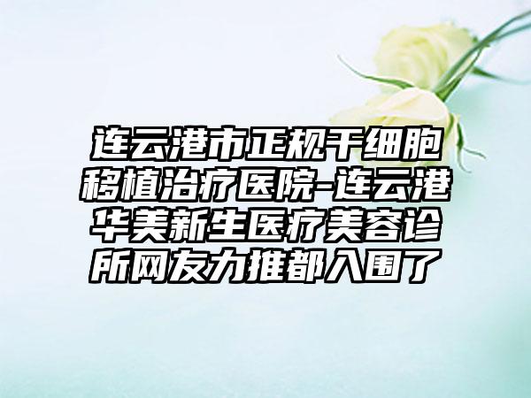 连云港市正规干细胞移植治疗医院-连云港华美新生医疗美容诊所网友力推都入围了