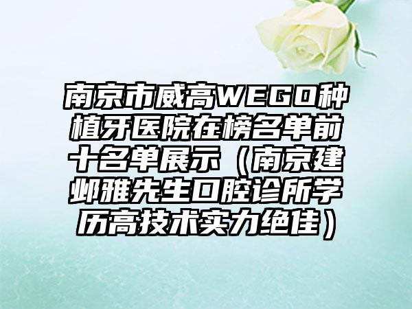 南京市威高WEGO种植牙医院在榜名单前十名单展示(南京建邺雅先生口腔诊所学历高技术实力绝佳)