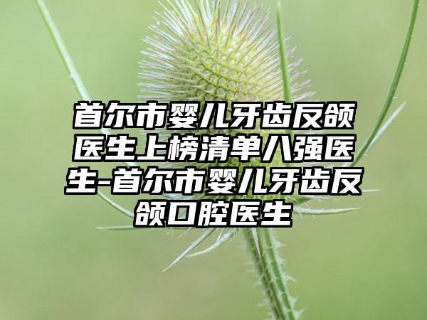 首尔市婴儿牙齿反颌医生上榜清单八强医生-首尔市婴儿牙齿反颌口腔医生