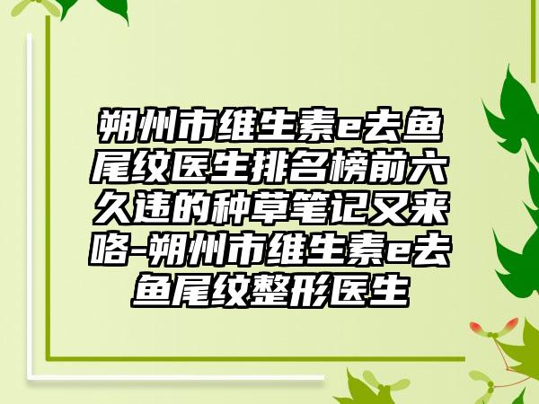 朔州市维生素e去鱼尾纹医生排名榜前六久违的种草笔记又来咯-朔州市维生素e去鱼尾纹整形医生
