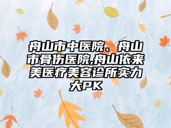 舟山市中医院、舟山市骨伤医院,舟山依来美医疗美容诊所实力大PK