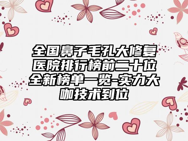 全国鼻子毛孔大修复医院排行榜前二十位全新榜单一览-实力大咖技术到位