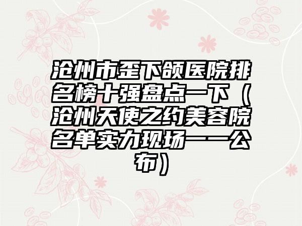 沧州市歪下颌医院排名榜十强盘点一下(沧州天使之约美容院名单实力现场一一公布)