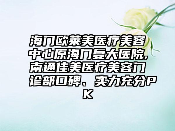 海门欧莱美医疗美容中心原海门复大医院,南通佳美医疗美容门诊部口碑、实力充分PK