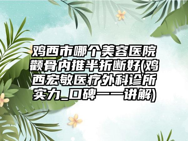 鸡西市哪个美容医院颧骨内推半折断好(鸡西宏敏医疗外科诊所实力_口碑一一讲解)