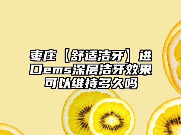 枣庄【舒适洁牙】进口ems深层洁牙效果可以维持多久吗