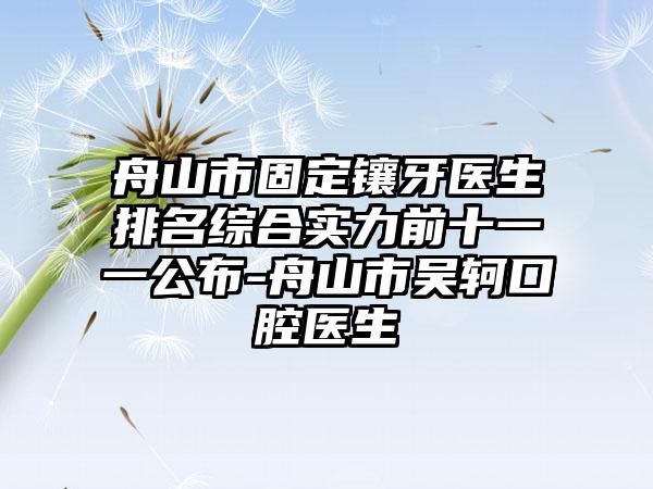 舟山市固定镶牙医生排名综合实力前十一一公布-舟山市吴轲口腔医生