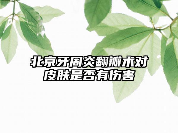 北京牙周炎翻瓣术对皮肤是否有伤害