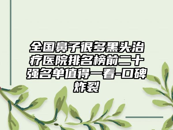 全国鼻子很多黑头治疗医院排名榜前二十强名单值得一看-口碑炸裂