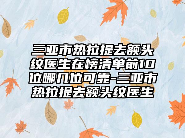 三亚市热拉提去额头纹医生在榜清单前10位哪几位可靠-三亚市热拉提去额头纹医生
