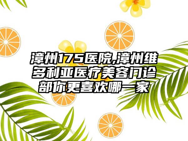 漳州175医院,漳州维多利亚医疗美容门诊部你更喜欢哪一家