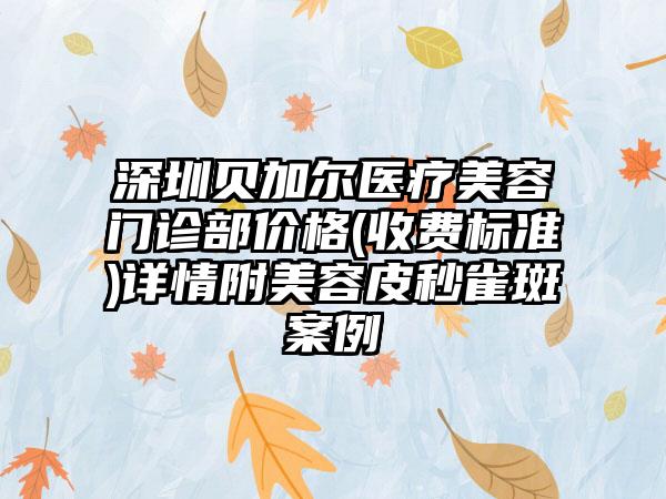 深圳贝加尔医疗美容门诊部价格(收费标准)详情附美容皮秒雀斑案例