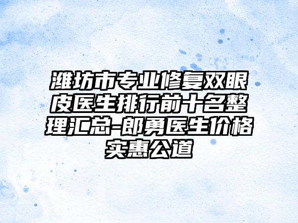 潍坊市专业修复双眼皮医生排行前十名整理汇总-郎勇医生价格实惠公道