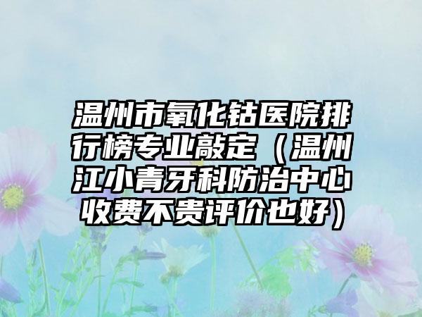 温州市氧化钴医院排行榜专业敲定(温州江小青牙科防治中心收费不贵评价也好)