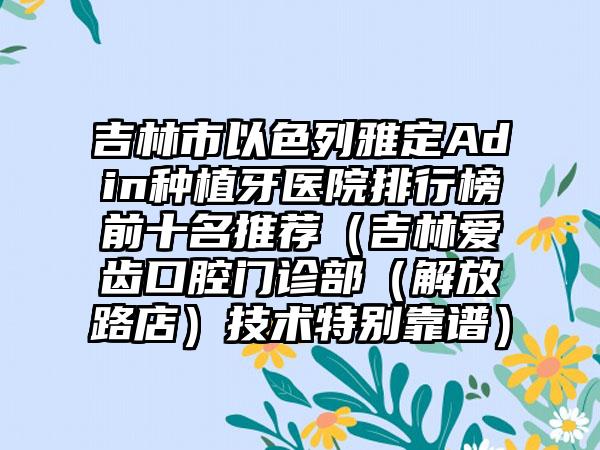 吉林市以色列雅定Adin种植牙医院排行榜前十名推荐(吉林爱齿口腔门诊部(解放路店)技术特别靠谱)