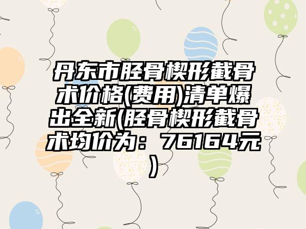 丹东市胫骨楔形截骨术价格(费用)清单爆出全新(胫骨楔形截骨术均价为：76164元)