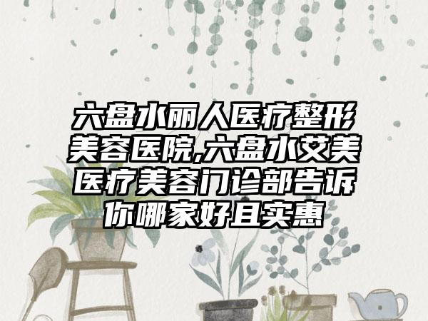 六盘水丽人医疗整形美容医院,六盘水艾美医疗美容门诊部告诉你哪家好且实惠