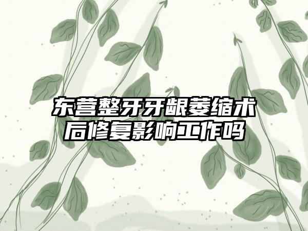 东营整牙牙龈萎缩术后修复影响工作吗