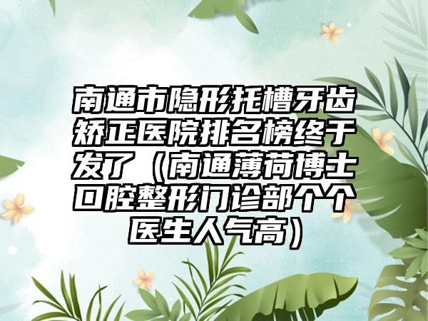 南通市隐形托槽牙齿矫正医院排名榜终于发了(南通薄荷博士口腔整形门诊部个个医生人气高)