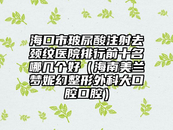 海口市玻尿酸注射去颈纹医院排行前十名哪几个好(海南美兰梦妮幻整形外科大口腔口腔)