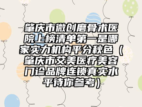 肇庆市微创磨骨术医院上榜清单第一是哪家实力机构平分秋色(肇庆市艾美医疗美容门诊品牌连锁真实水平待你参考)