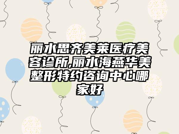 丽水思齐美莱医疗美容诊所,丽水海燕华美整形特约咨询中心哪家好