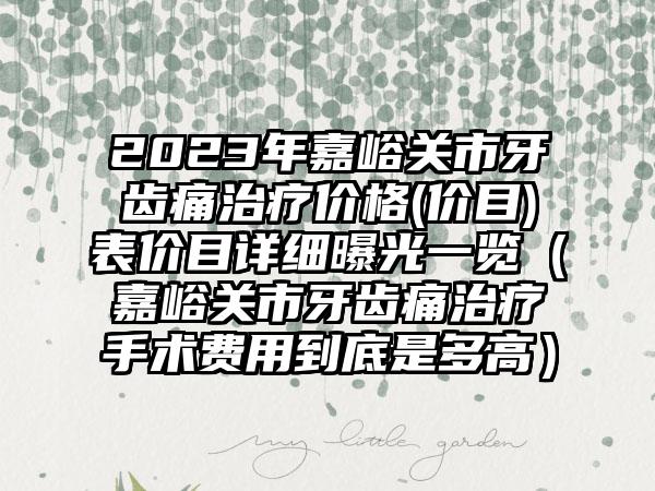 2023年嘉峪关市牙齿痛治疗价格(价目)表价目详细曝光一览(嘉峪关市牙齿痛治疗手术费用到底是多高)